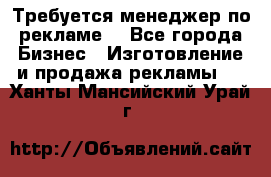 Требуется менеджер по рекламе! - Все города Бизнес » Изготовление и продажа рекламы   . Ханты-Мансийский,Урай г.